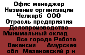 Офис-менеджер › Название организации ­ Челкарб, ООО › Отрасль предприятия ­ Делопроизводство › Минимальный оклад ­ 25 000 - Все города Работа » Вакансии   . Амурская обл.,Мазановский р-н